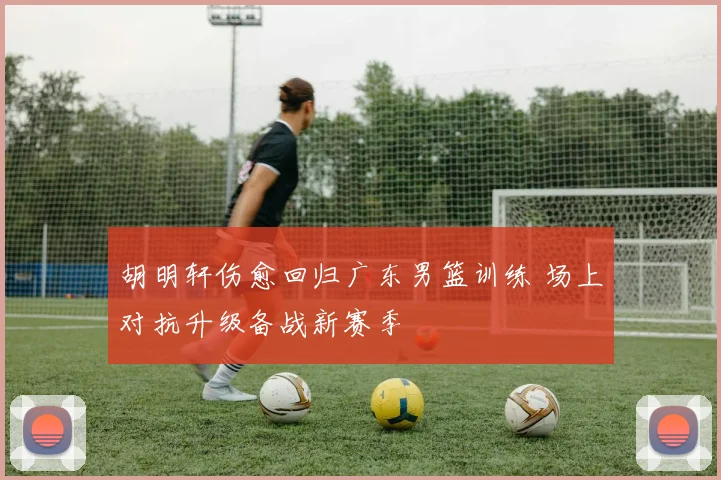 胡明轩伤愈回归广东男篮训练 场上对抗升级备战新赛季