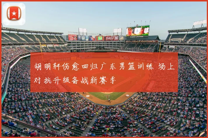 胡明轩伤愈回归广东男篮训练 场上对抗升级备战新赛季