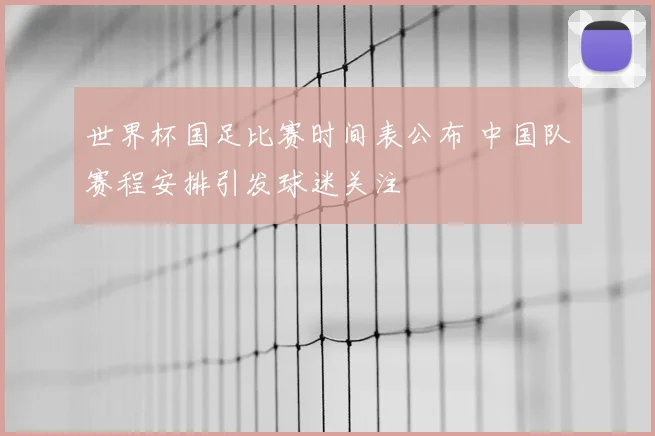 世界杯国足比赛时间表公布 中国队赛程安排引发球迷关注