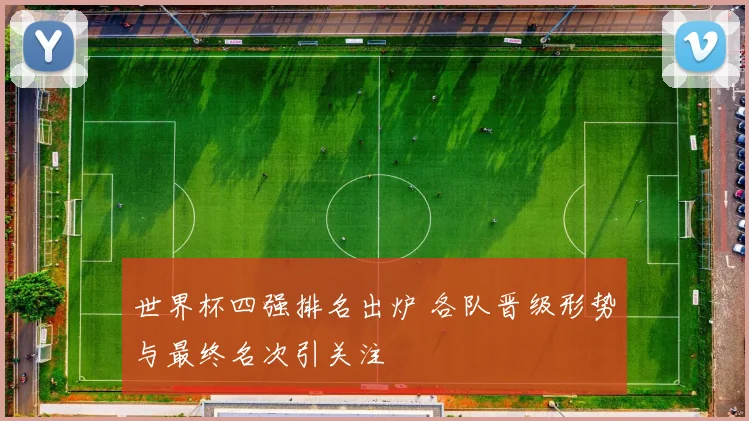 世界杯四强排名出炉 各队晋级形势与最终名次引关注
