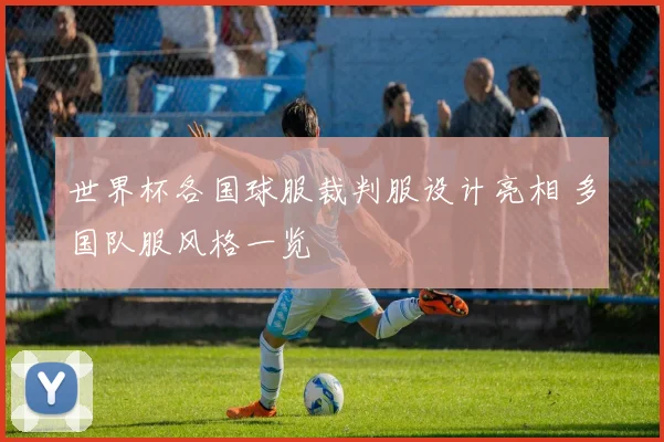 世界杯各国球服裁判服设计亮相 多国队服风格一览