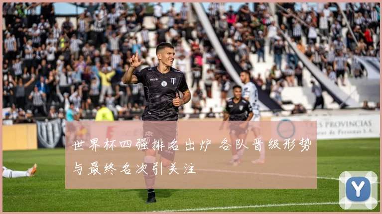 世界杯四强排名出炉 各队晋级形势与最终名次引关注