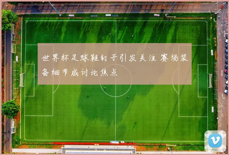 世界杯足球鞋钉子引发关注 赛场装备细节成讨论焦点