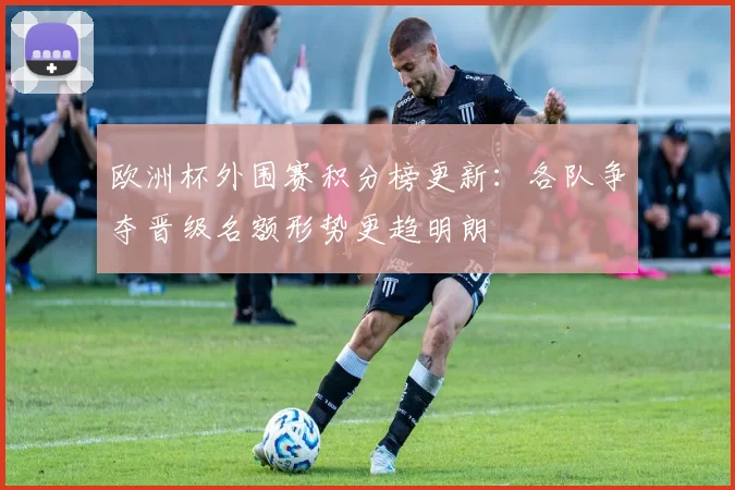 欧洲杯外围赛积分榜更新:各队争夺晋级名额形势更趋明朗
