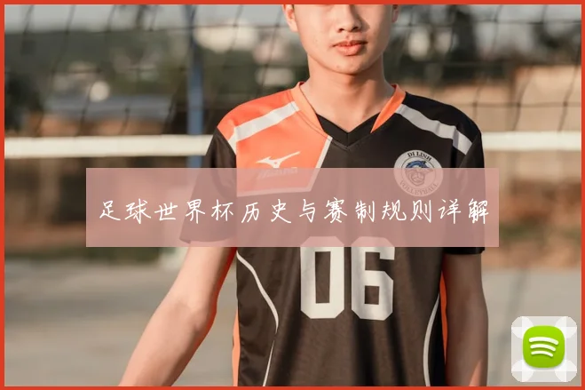 足球世界杯历史与赛制规则详解