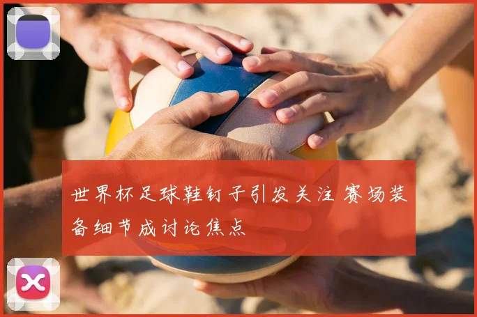 世界杯足球鞋钉子引发关注 赛场装备细节成讨论焦点