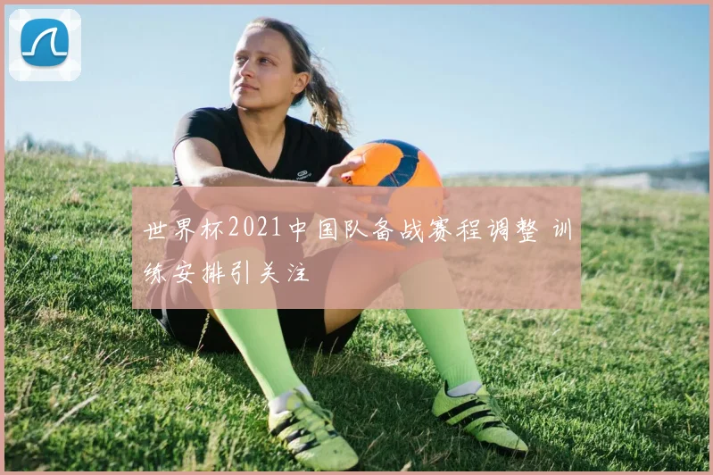 世界杯2021中国队备战赛程调整 训练安排引关注