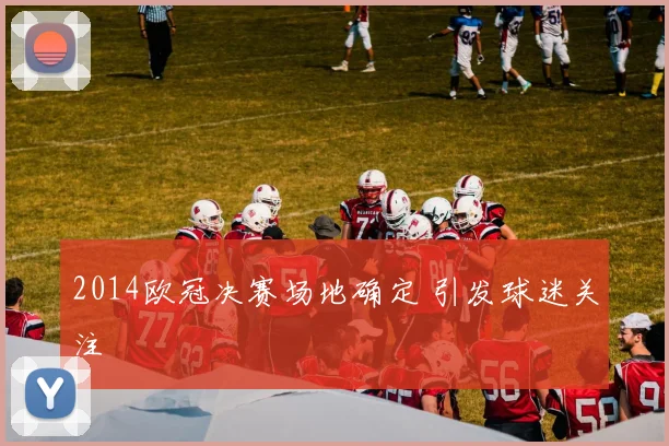 2014欧冠决赛场地确定 引发球迷关注