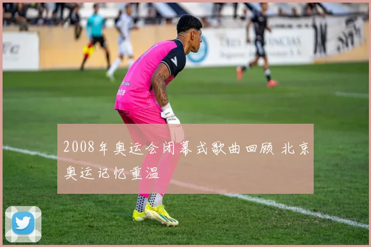 2008年奥运会闭幕式歌曲回顾 北京奥运记忆重温