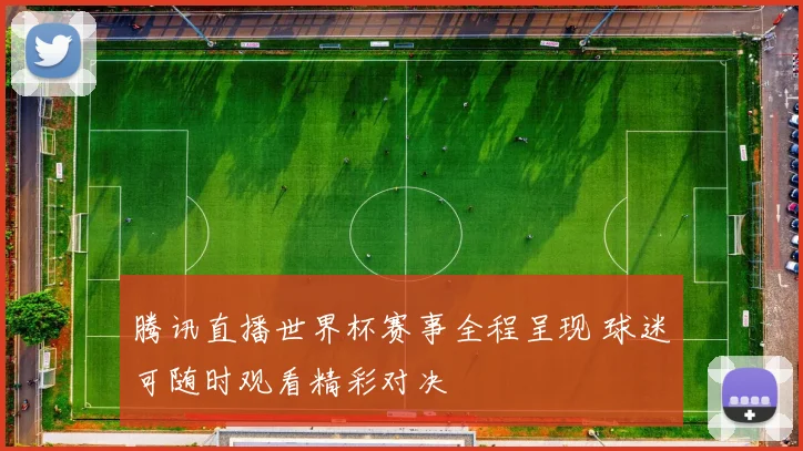 腾讯直播世界杯赛事全程呈现 球迷可随时观看精彩对决