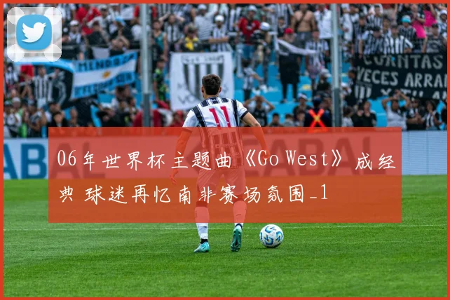 06年世界杯主题曲《Go West》成经典 球迷再忆南非赛场氛围_1