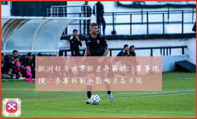 欧洲杯与世界杯差异解析：赛事规模、参赛机制和影响力各不同
